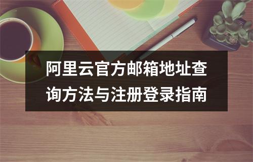 阿里云官方邮箱地址查询方法与注册登录指南