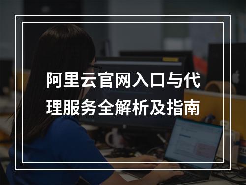 阿里云官网入口与代理服务全解析及指南