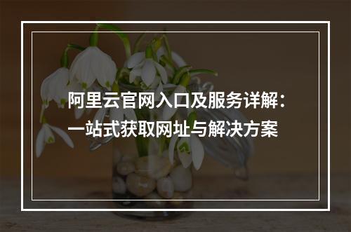 阿里云官网入口及服务详解：一站式获取网址与解决方案