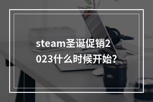 steam圣诞促销2023什么时候开始?