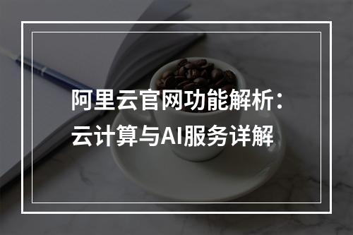 阿里云官网功能解析：云计算与AI服务详解