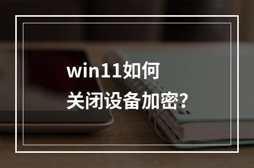 win11如何关闭设备加密?