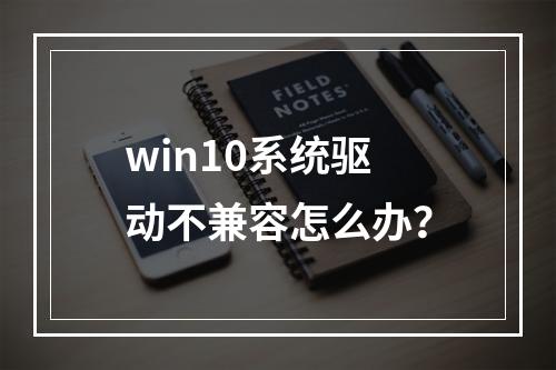 win10系统驱动不兼容怎么办?