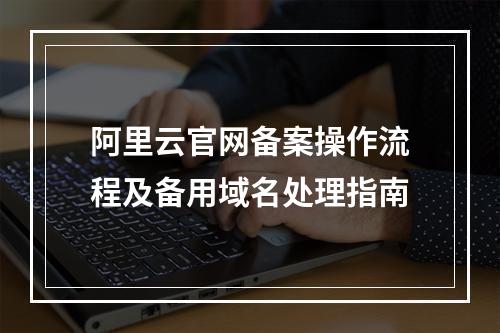 阿里云官网备案操作流程及备用域名处理指南