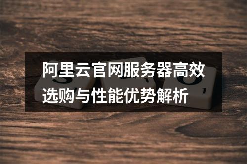 阿里云官网服务器高效选购与性能优势解析