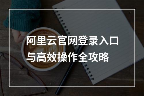 阿里云官网登录入口与高效操作全攻略