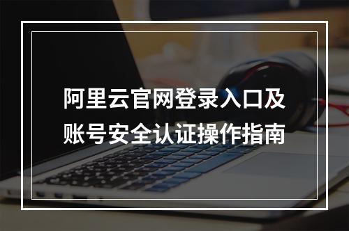 阿里云官网登录入口及账号安全认证操作指南