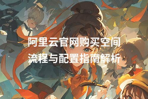 阿里云官网购买空间流程与配置指南解析