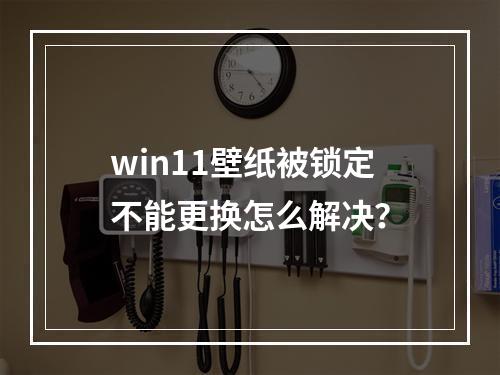 win11壁纸被锁定不能更换怎么解决?