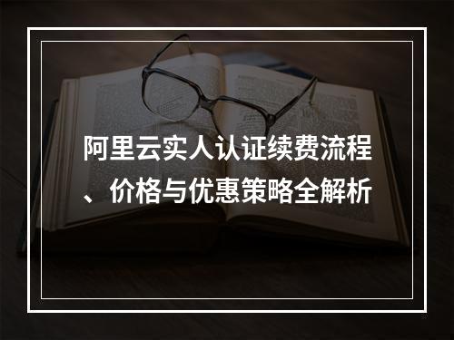 阿里云实人认证续费流程、价格与优惠策略全解析