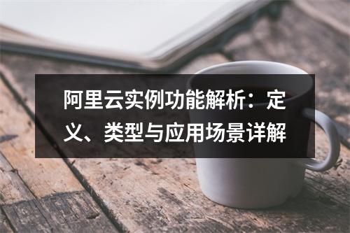 阿里云实例功能解析：定义、类型与应用场景详解