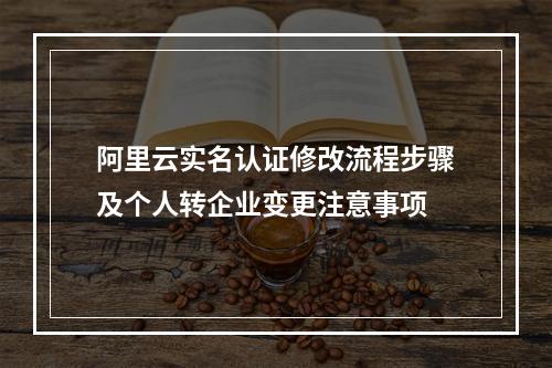 阿里云实名认证修改流程步骤及个人转企业变更注意事项