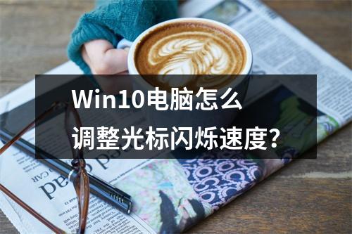 Win10电脑怎么调整光标闪烁速度?