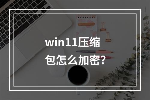 win11压缩包怎么加密?