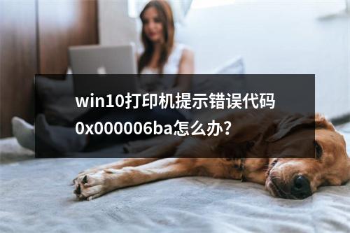 win10打印机提示错误代码0x000006ba怎么办?