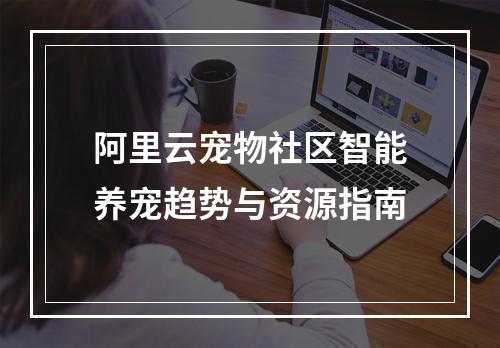阿里云宠物社区智能养宠趋势与资源指南