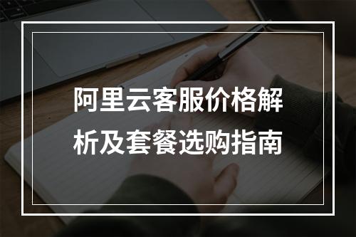 阿里云客服价格解析及套餐选购指南