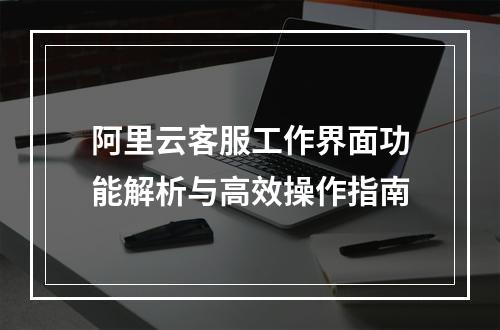 阿里云客服工作界面功能解析与高效操作指南