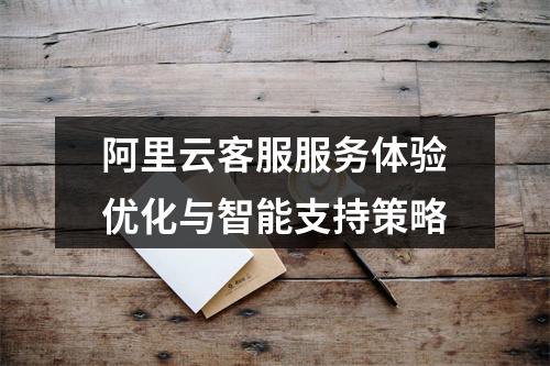 阿里云客服服务体验优化与智能支持策略
