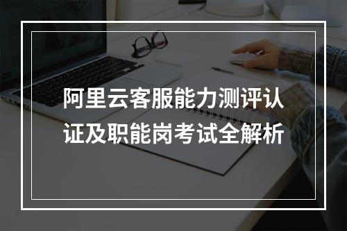 阿里云客服能力测评认证及职能岗考试全解析
