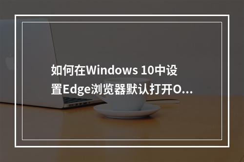 如何在Windows 10中设置Edge浏览器默认打开Office文件?