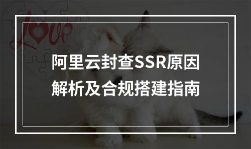 阿里云封查SSR原因解析及合规搭建指南