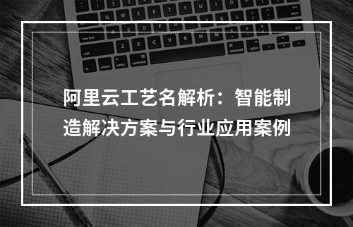 阿里云工艺名解析：智能制造解决方案与行业应用案例