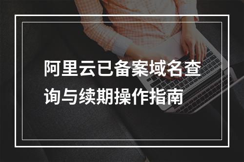 阿里云已备案域名查询与续期操作指南