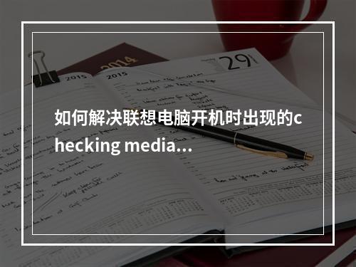 如何解决联想电脑开机时出现的checking media错误?