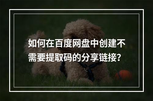 如何在百度网盘中创建不需要提取码的分享链接?