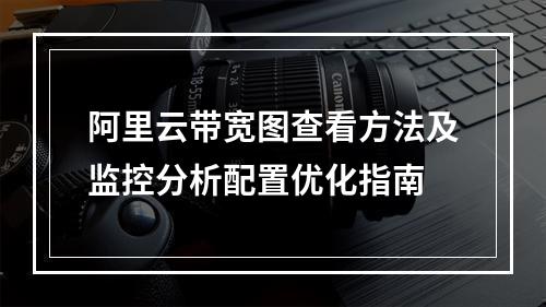 阿里云带宽图查看方法及监控分析配置优化指南
