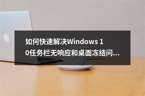 如何快速解决Windows 10任务栏无响应和桌面冻结问题?