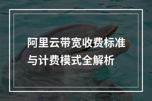 阿里云带宽收费标准与计费模式全解析