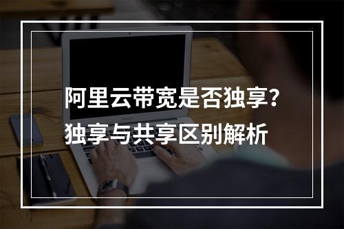 阿里云带宽是否独享？独享与共享区别解析