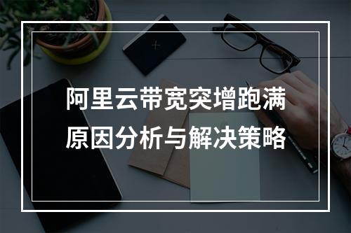 阿里云带宽突增跑满原因分析与解决策略