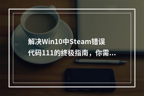 解决Win10中Steam错误代码111的终极指南,你需要知道什么?