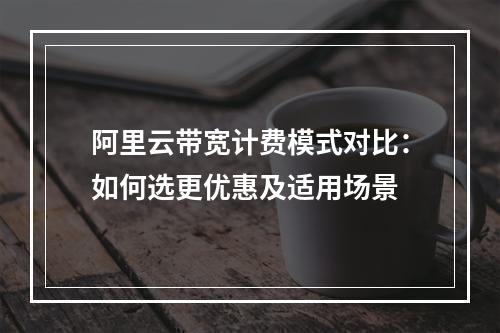 阿里云带宽计费模式对比：如何选更优惠及适用场景