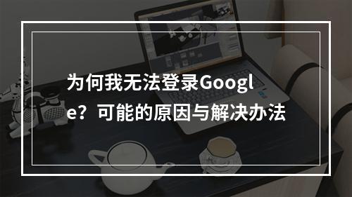 为何我无法登录Google?可能的原因与解决办法