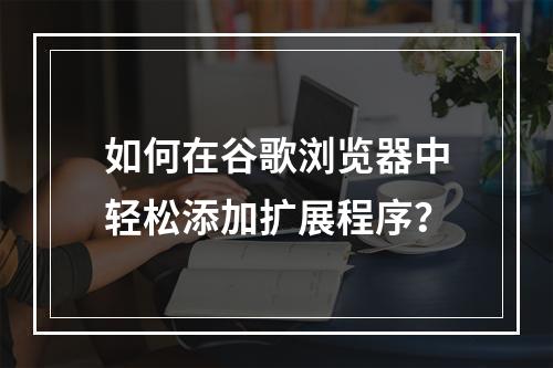 如何在谷歌浏览器中轻松添加扩展程序?