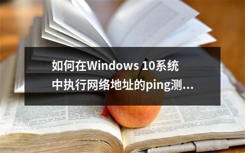 如何在Windows 10系统中执行网络地址的ping测试?