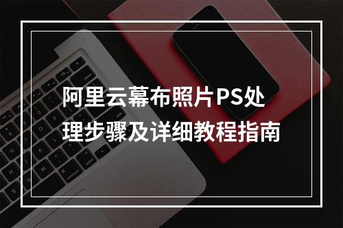 阿里云幕布照片PS处理步骤及详细教程指南