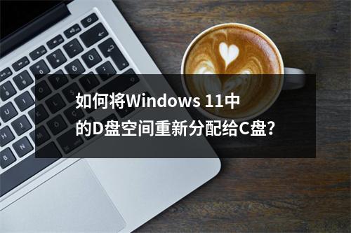 如何将Windows 11中的D盘空间重新分配给C盘?