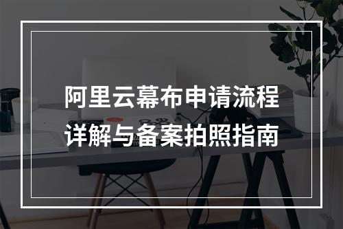 阿里云幕布申请流程详解与备案拍照指南
