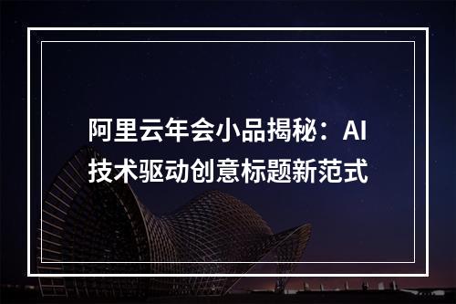 阿里云年会小品揭秘：AI技术驱动创意标题新范式