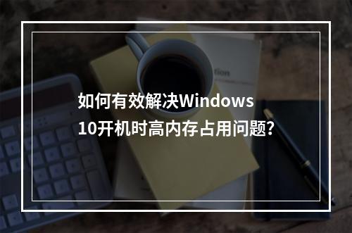 如何有效解决Windows 10开机时高内存占用问题?