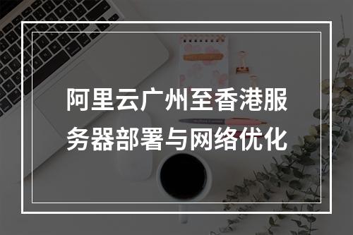阿里云广州至香港服务器部署与网络优化
