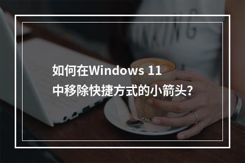 如何在Windows 11中移除快捷方式的小箭头?
