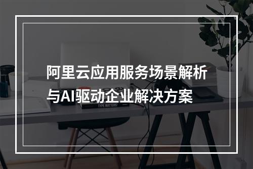 阿里云应用服务场景解析与AI驱动企业解决方案