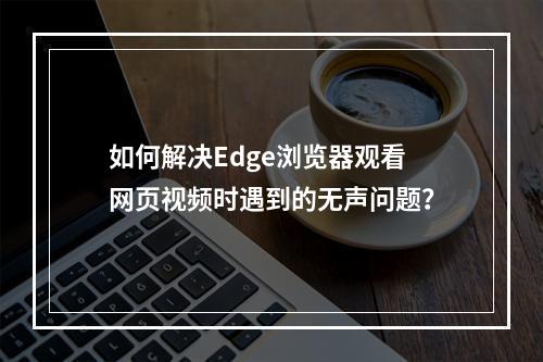 如何解决Edge浏览器观看网页视频时遇到的无声问题?
