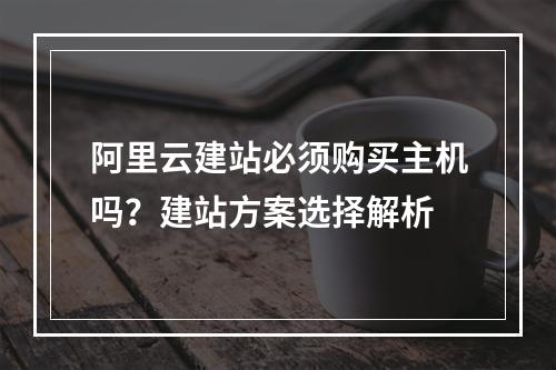 阿里云建站必须购买主机吗？建站方案选择解析